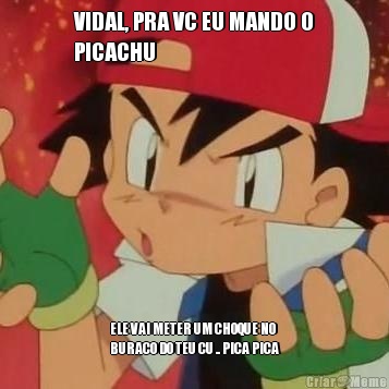 VIDAL, PRA VC EU MANDO O
PICACHU ELE VAI METER UM CHOQUE NO
BURACO DO TEU CU .. PICA PICA