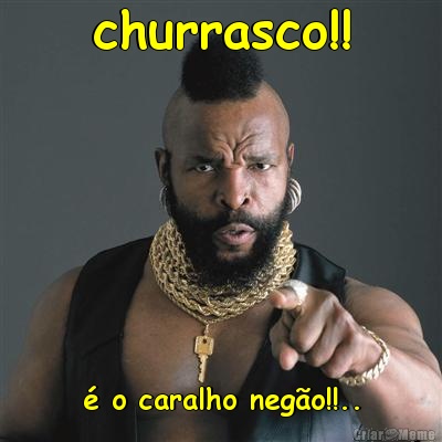 churrasco!! � o caralho neg�o!!..