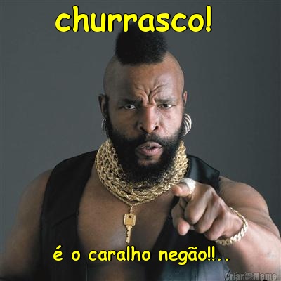 churrasco!  � o caralho neg�o!!..