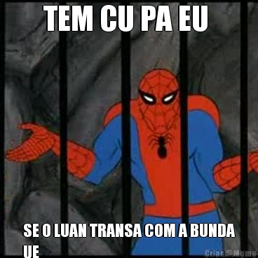 TEM CU PA EU  SE O LUAN TRANSA COM A BUNDA
UE