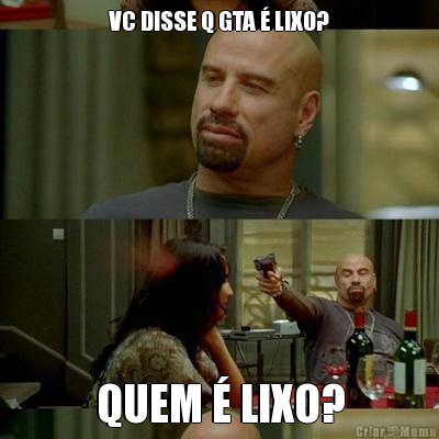 VC DISSE Q GTA � LIXO? QUEM � LIXO?