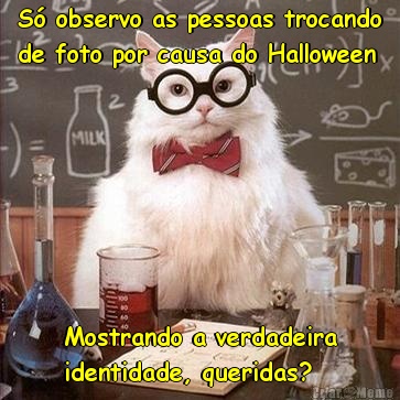 S� observo as pessoas trocando
de foto por causa do Halloween Mostrando a verdadeira
identidade, queridas?