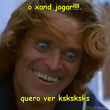 o xand jogar!!!!. quero ver ksksksks