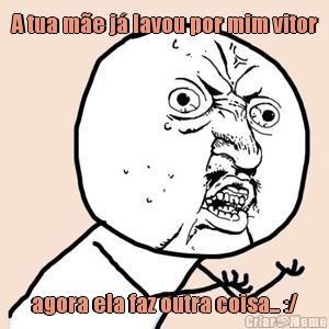 A tua m�e j� lavou por mim vitor agora ela faz outra coisa... :/