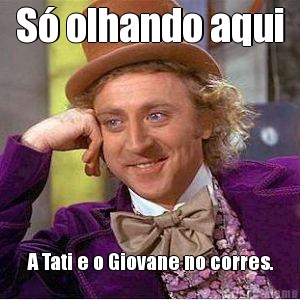 S� olhando aqui A Tati e o Giovane no corres.