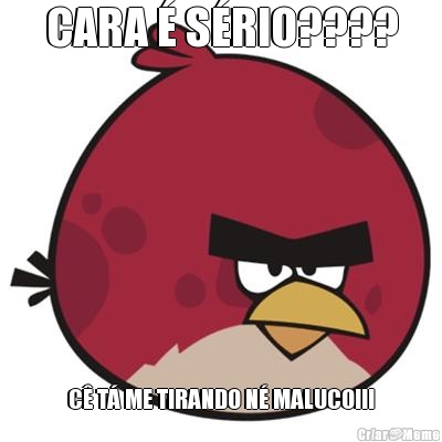 CARA � S�RIO???? C� T� ME TIRANDO N� MALUCO!!!