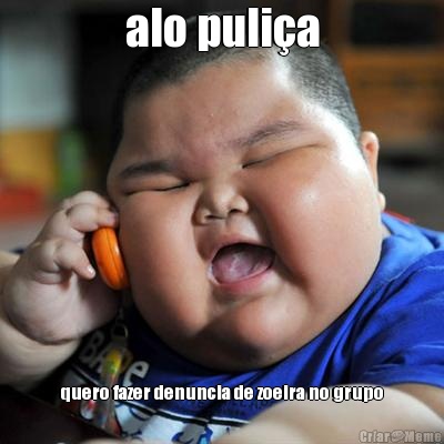 alo puli�a quero fazer denuncia de zoeira no grupo
