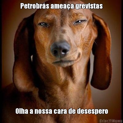 Petrobr�s amea�a grevistas Olha a nossa cara de desespero