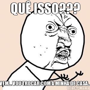 QU� ISSO??? VEM... VOU TROCAR COM A MINHA DE CASA...