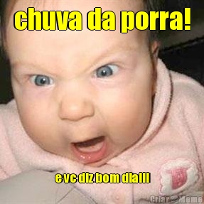 chuva da porra! e vc diz bom dia!!!