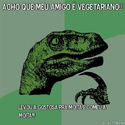 ACHO QUE MEU AMIGO � VEGETARIANO!! LEVOU A GOSTOSA PRA MOITA,E COMEU A
MOITA!!!
