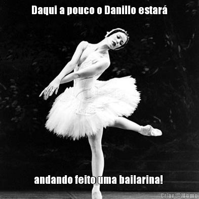 Daqui a pouco o Danillo estar�
 andando feito uma bailarina! 