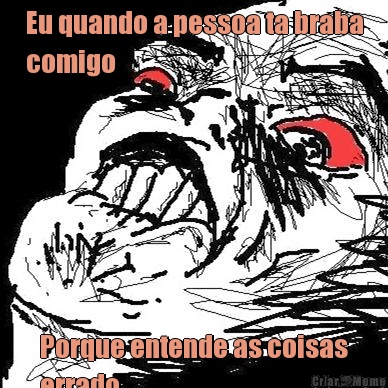 Eu quando a pessoa ta braba
comigo Porque entende as coisas
errado