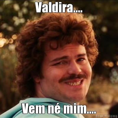 Valdira.... Vem n� mim....