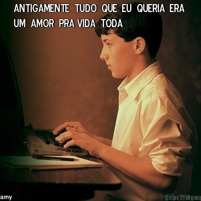 ANTIGAMENTE  TUDO  QUE  EU  QUERIA  ERA 
UM  AMOR  PRA VIDA  TODA 