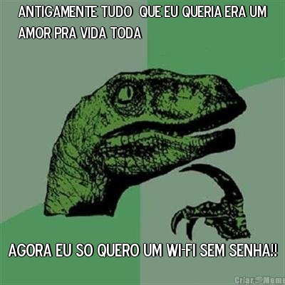 ANTIGAMENTE TUDO  QUE EU QUERIA ERA UM
AMOR PRA VIDA TODA AGORA EU SO QUERO UM WI-FI SEM SENHA!!