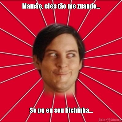 Mam�e, eles t�o me zuando.... So pq eu sou bichinha....