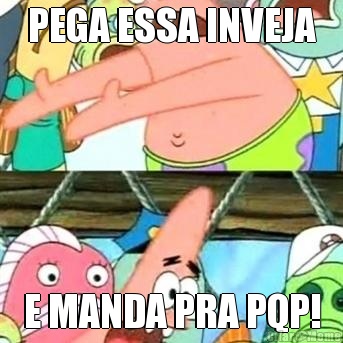 PEGA ESSA INVEJA E MANDA PRA PQP!