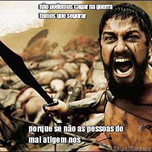 n�o podemos cagar na guerra
temos que segurar porque se n�o as pessoas do
mal atigem n�s