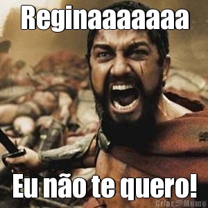 Reginaaaaaaa Eu n�o te quero!