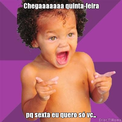 Chegaaaaaaa quinta-feira pq sexta eu quero s� vc...