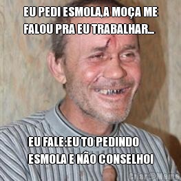 EU PEDI ESMOLA,A MO�A ME
FALOU PRA EU TRABALHAR... EU FALE:EU TO PEDINDO
ESMOLA E N�O CONSELHO!