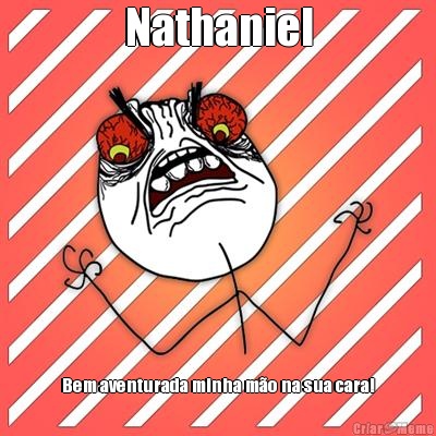 Nathaniel Bem aventurada minha m�o na sua cara!