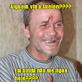 Algu�m  viu a Suelen???? Ela ainda n�o me ligou
hoje????