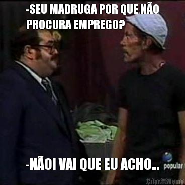 -SEU MADRUGA POR QUE N�O
PROCURA EMPREGO? -N�O! VAI QUE EU ACHO...