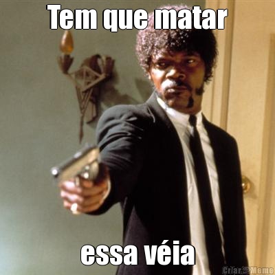 Tem que matar essa v�ia