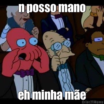 n posso mano eh minha m�e