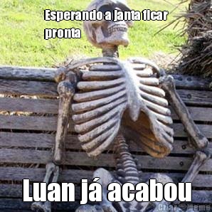 Esperando a janta ficar
pronta Luan j� acabou
