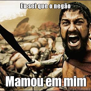 Eu sei que o neg�o Mamou em mim