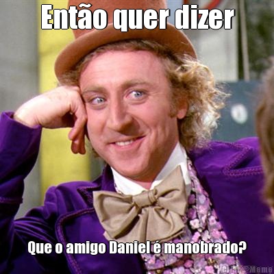 Ent�o quer dizer Que o amigo Daniel � manobrado?
