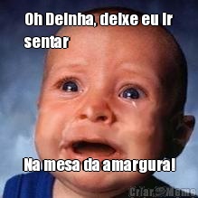 Oh Deinha, deixe eu ir
sentar Na mesa da amargura!
