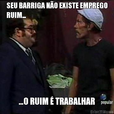SEU BARRIGA N�O EXISTE EMPREGO
RUIM... ...O RUIM � TRABALHAR