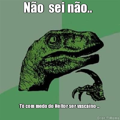 N�o  sei n�o..   T� com medo do Heitor ser vasca�no ... 