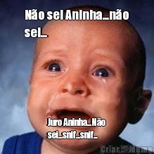 N�o sei Aninha...n�o
sei... Juro Aninha...N�o
sei...snif...snif...