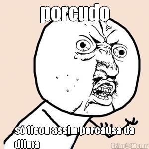 porcudo s� ficou assim porcausa da
dilma