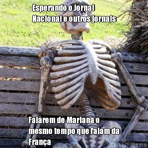 Esperando o Jornal
Nacional e outros jornais Falarem de Mariana o
mesmo tempo que falam da
Fran�a