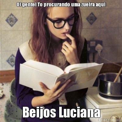 Oi gente! To procurando uma zueira aqui Beijos Luciana