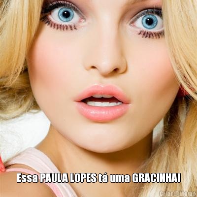  Essa PAULA LOPES t� uma GRACINHA!