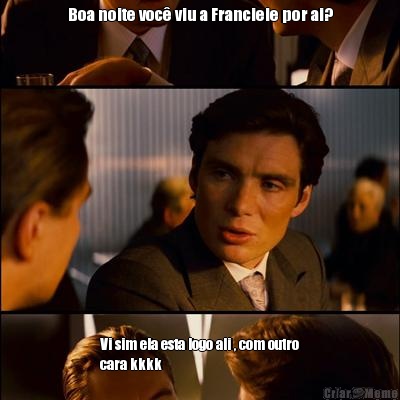 Boa noite voc� viu a Franciele por ai? Vi sim ela esta logo ali , com outro
cara kkkk