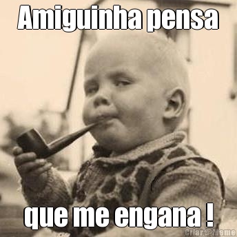 Amiguinha pensa que me engana !