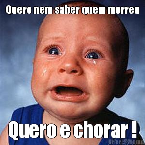 Quero nem saber quem morreu Quero e chorar !