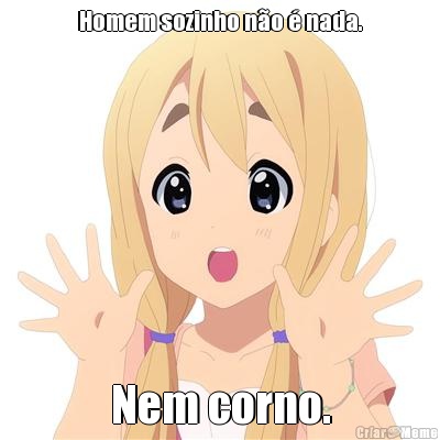 Homem sozinho n�o � nada. Nem corno.