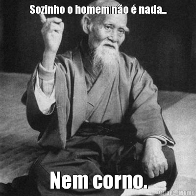 Sozinho o homem n�o � nada... Nem corno.