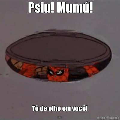 Psiu! Mum�! T� de olho em voc�!