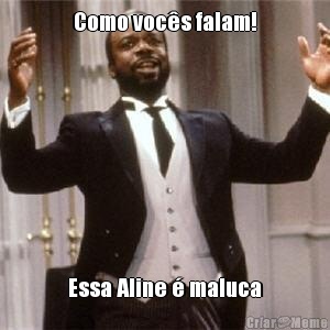Como voc�s falam! Essa Aline � maluca