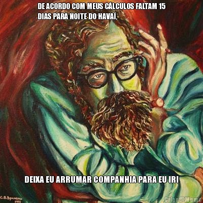 DE ACORDO COM MEUS C�LCULOS FALTAM 15
DIAS PARA NOITE DO HAVA�, DEIXA EU ARRUMAR COMPANHIA PARA EU IR!